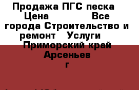 Продажа ПГС песка › Цена ­ 10 000 - Все города Строительство и ремонт » Услуги   . Приморский край,Арсеньев г.